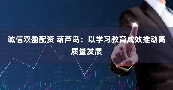 诚信双盈配资 葫芦岛：以学习教育成效推动高质量发展