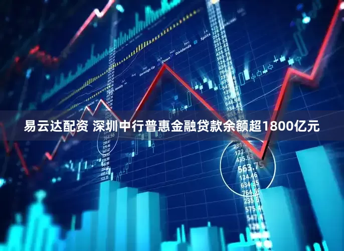 易云达配资 深圳中行普惠金融贷款余额超1800亿元