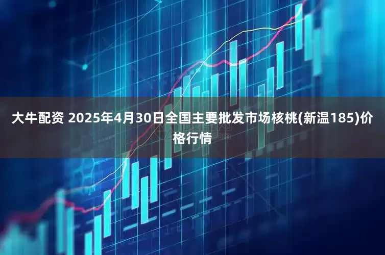 大牛配资 2025年4月30日全国主要批发市场核桃(新温185)价格行情
