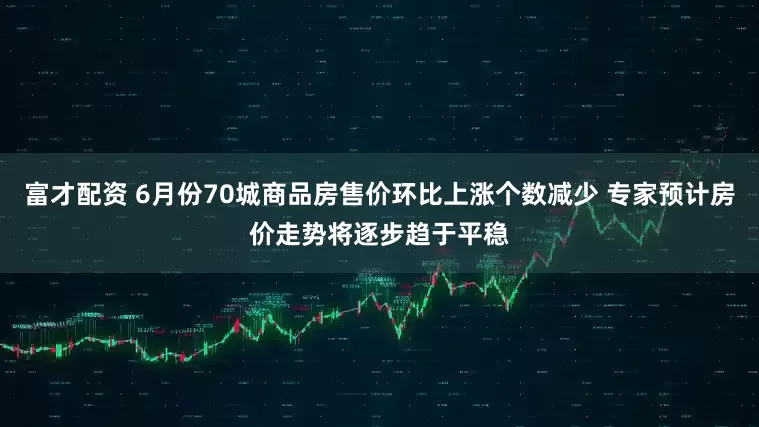 富才配资 6月份70城商品房售价环比上涨个数减少 专家预计房价走势将逐步趋于平稳