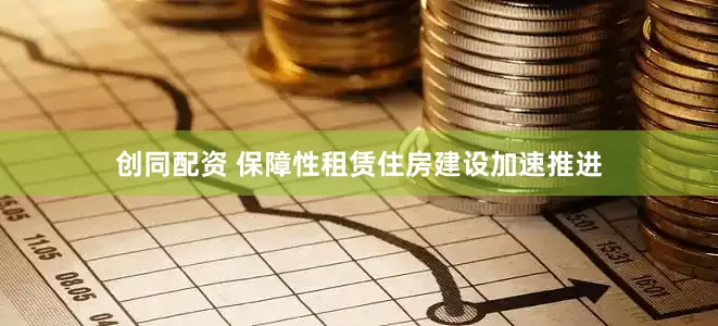 创同配资 保障性租赁住房建设加速推进