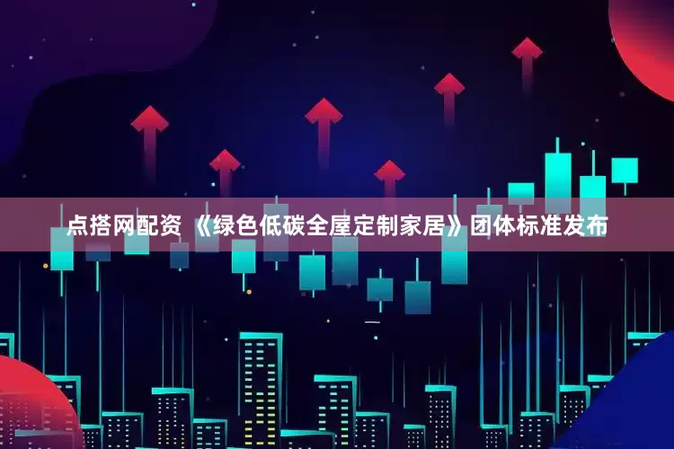 点搭网配资 《绿色低碳全屋定制家居》团体标准发布