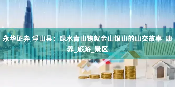 永华证券 浮山县：绿水青山铸就金山银山的山交故事_康养_旅游_景区