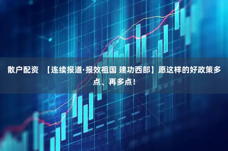 散户配资  【连续报道·报效祖国 建功西部】愿这样的好政策多点、再多点！
