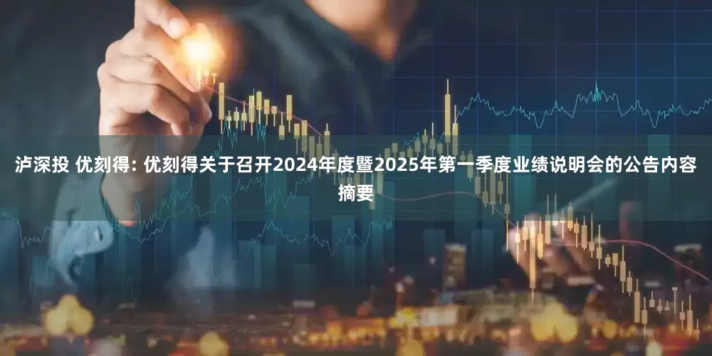 泸深投 优刻得: 优刻得关于召开2024年度暨2025年第一季度业绩说明会的公告内容摘要