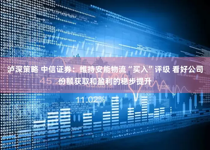 泸深策略 中信证券：维持安能物流“买入”评级 看好公司份额获取和盈利的稳步提升