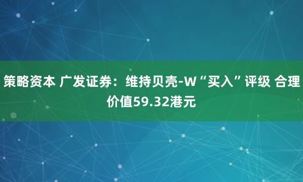 策略资本 广发证券：维持贝壳-W“买入”评级 合理价值59.32港元