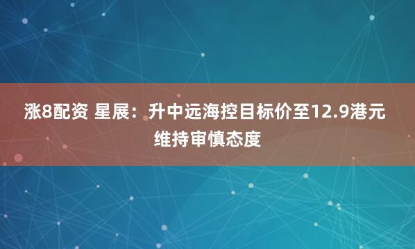 涨8配资 星展：升中远海控目标价至12.9港元 维持审慎态度