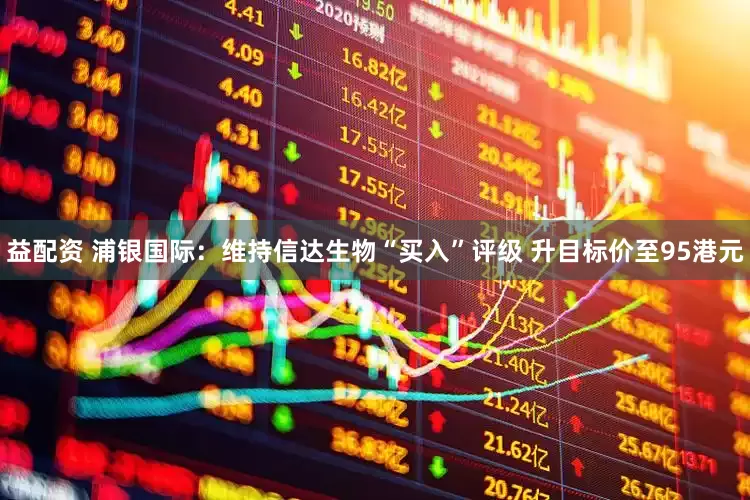 益配资 浦银国际：维持信达生物“买入”评级 升目标价至95港元
