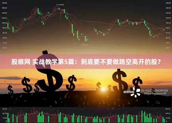 股顺网 实战教学第5篇：到底要不要做跳空高开的股？