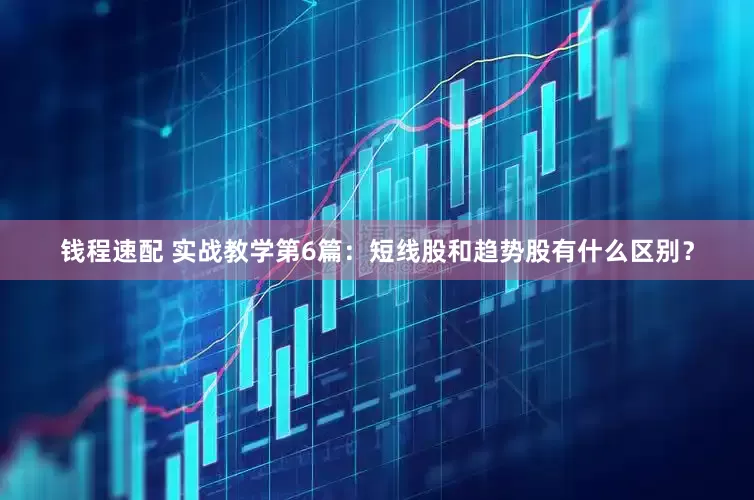 钱程速配 实战教学第6篇：短线股和趋势股有什么区别？