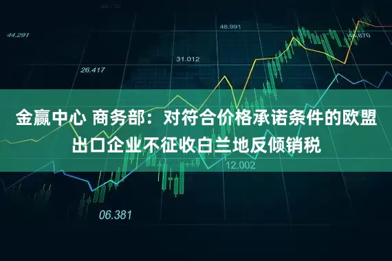 金赢中心 商务部：对符合价格承诺条件的欧盟出口企业不征收白兰地反倾销税