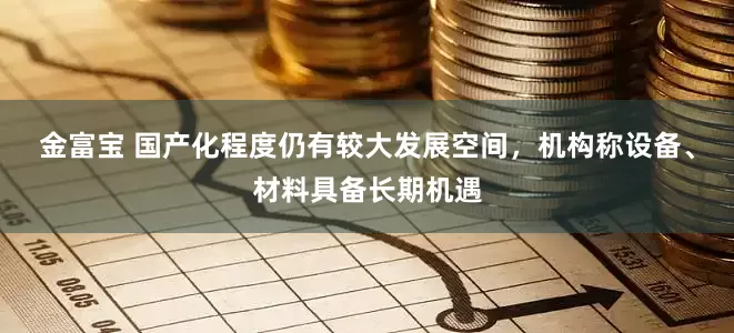 金富宝 国产化程度仍有较大发展空间，机构称设备、材料具备长期机遇