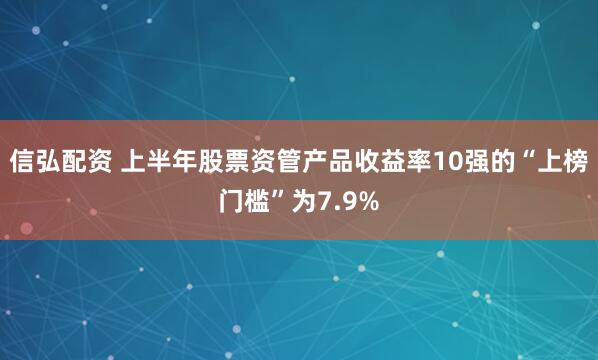 信弘配资 上半年股票资管产品收益率10强的“上榜门槛”为7.9%