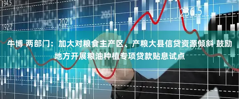 牛博 两部门：加大对粮食主产区、产粮大县信贷资源倾斜 鼓励地方开展粮油种植专项贷款贴息试点