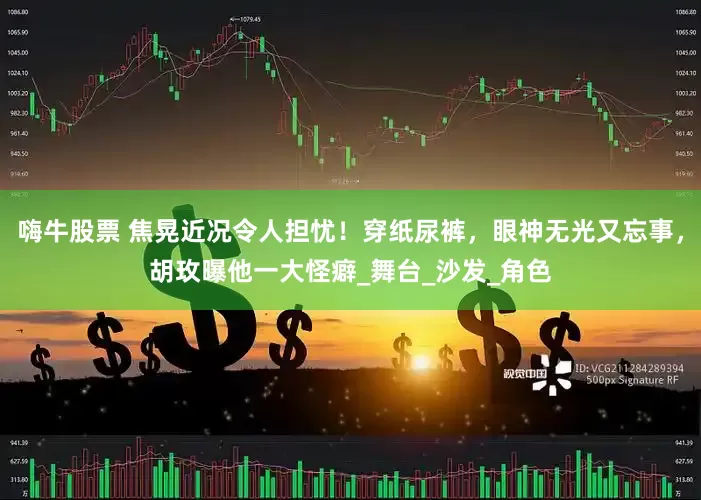 嗨牛股票 焦晃近况令人担忧！穿纸尿裤，眼神无光又忘事，胡玫曝他一大怪癖_舞台_沙发_角色