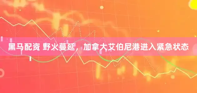 黑马配资 野火蔓延，加拿大艾伯尼港进入紧急状态