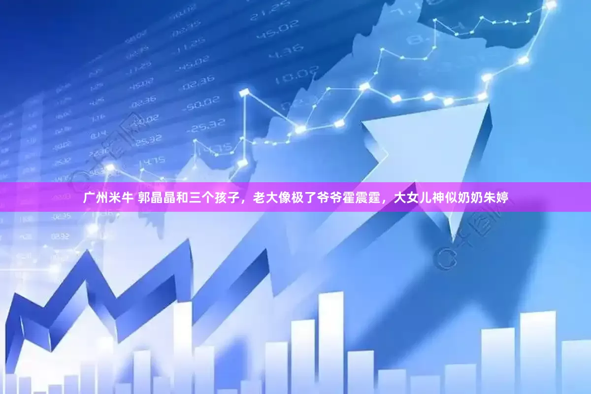 广州米牛 郭晶晶和三个孩子，老大像极了爷爷霍震霆，大女儿神似奶奶朱婷
