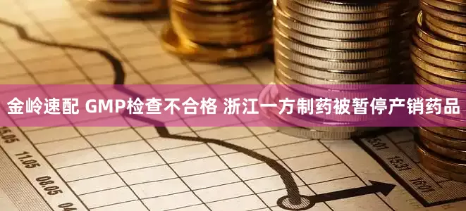 金岭速配 GMP检查不合格 浙江一方制药被暂停产销药品
