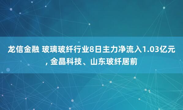 龙信金融 玻璃玻纤行业8日主力净流入1.03亿元, 金晶科技、山东玻纤居前