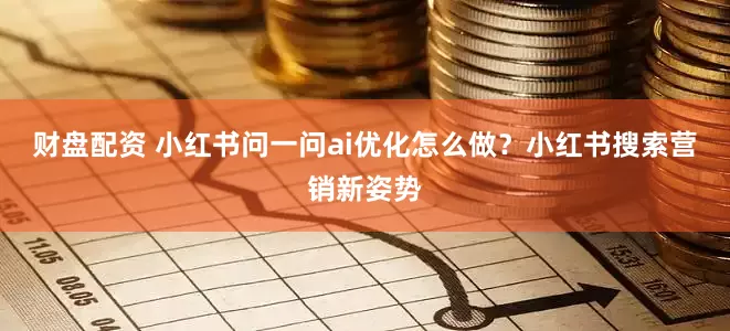 财盘配资 小红书问一问ai优化怎么做？小红书搜索营销新姿势