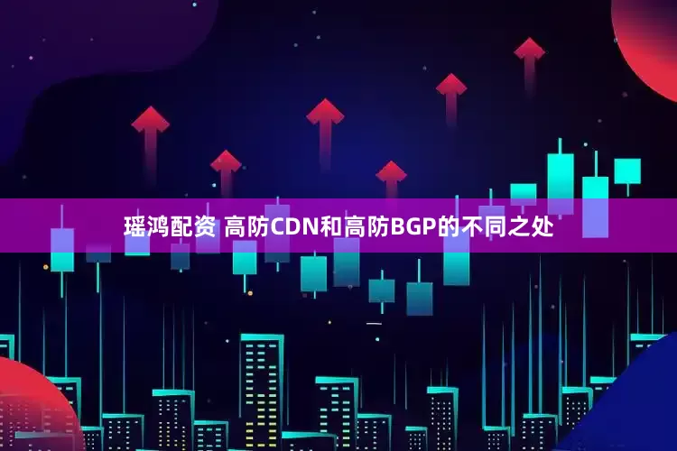 瑶鸿配资 高防CDN和高防BGP的不同之处