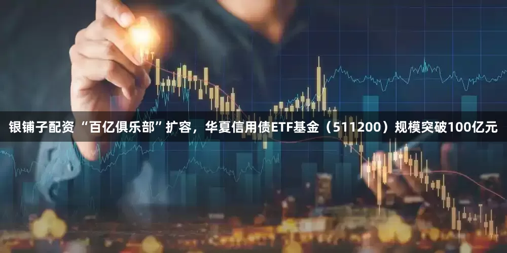 银铺子配资 “百亿俱乐部”扩容，华夏信用债ETF基金（511200）规模突破100亿元