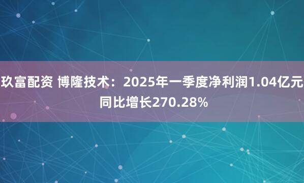玖富配资 博隆技术：2025年一季度净利润1.04亿元 同比增长270.28%