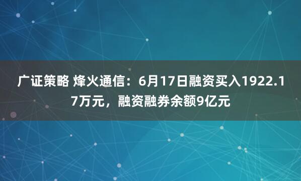 广证策略 烽火通信：6月17日融资买入1922.17万元，融资融券余额9亿元