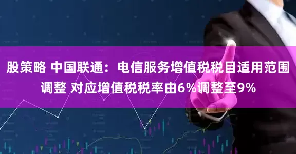 股策略 中国联通：电信服务增值税税目适用范围调整 对应增值税税率由6%调整至9%