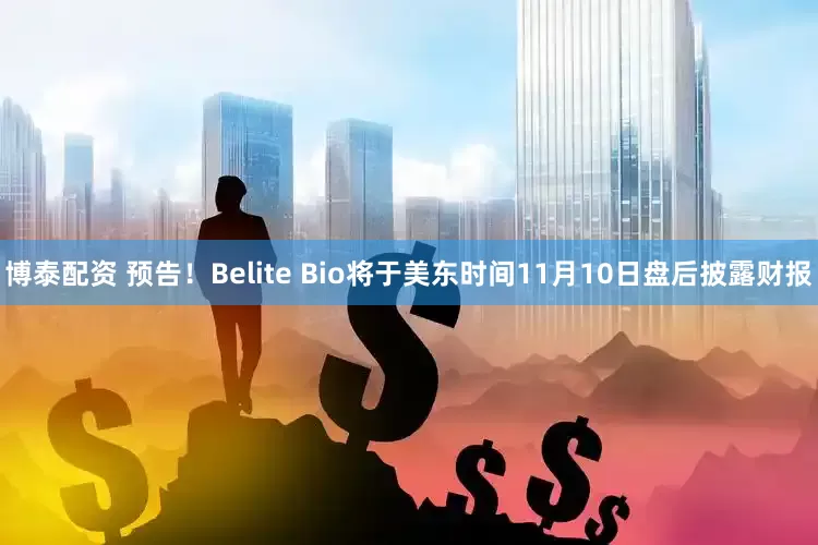 博泰配资 预告！Belite Bio将于美东时间11月10日盘后披露财报