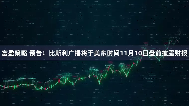 富盈策略 预告！比斯利广播将于美东时间11月10日盘前披露财报
