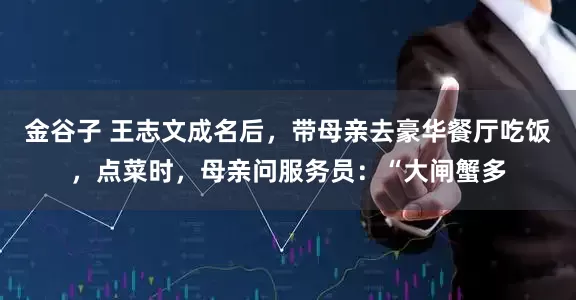 金谷子 王志文成名后，带母亲去豪华餐厅吃饭，点菜时，母亲问服务员：“大闸蟹多